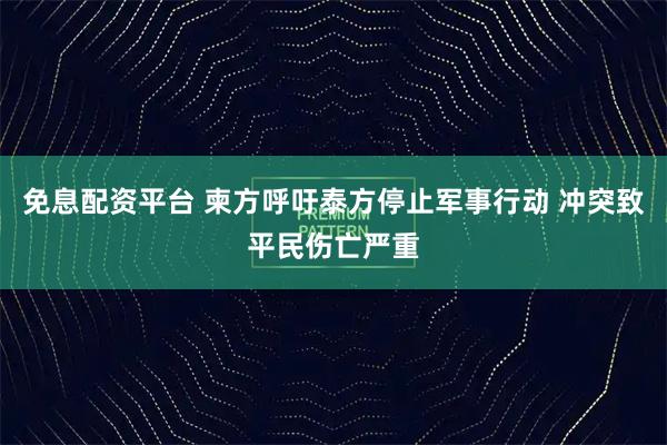 免息配资平台 柬方呼吁泰方停止军事行动 冲突致平民伤亡严重