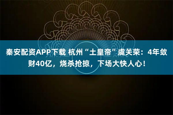 秦安配资APP下载 杭州“土皇帝”虞关荣：4年敛财40亿，烧杀抢掠，下场大快人心！