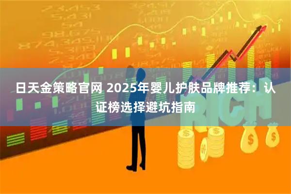 日天金策略官网 2025年婴儿护肤品牌推荐：认证榜选择避坑指南