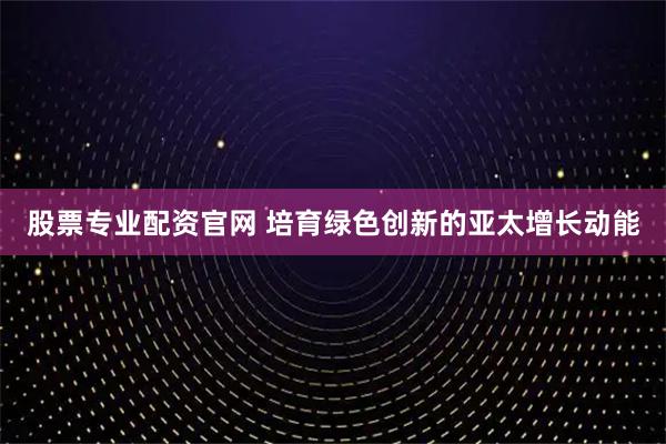 股票专业配资官网 培育绿色创新的亚太增长动能
