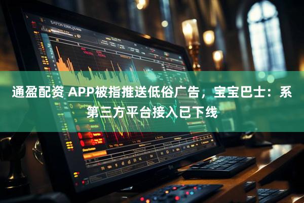 通盈配资 APP被指推送低俗广告，宝宝巴士：系第三方平台接入已下线