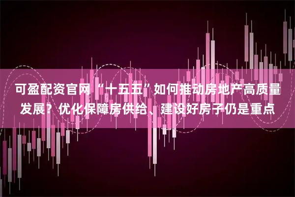 可盈配资官网 “十五五”如何推动房地产高质量发展？优化保障房供给、建设好房子仍是重点