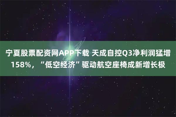 宁夏股票配资网APP下载 天成自控Q3净利润猛增158%，“低空经济”驱动航空座椅成新增长极