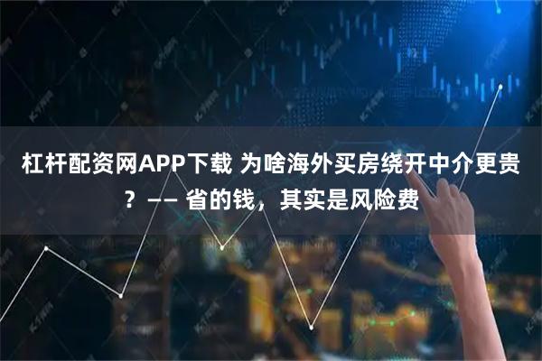 杠杆配资网APP下载 为啥海外买房绕开中介更贵？—— 省的钱，其实是风险费