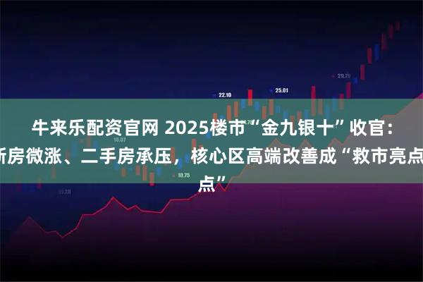 牛来乐配资官网 2025楼市“金九银十”收官：新房微涨、二手房承压，核心区高端改善成“救市亮点”