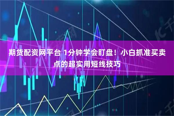 期货配资网平台 1分钟学会盯盘！小白抓准买卖点的超实用短线技巧