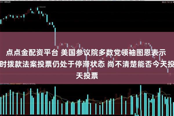 点点金配资平台 美国参议院多数党领袖图恩表示 临时拨款法案投票仍处于停滞状态 尚不清楚能否今天投票