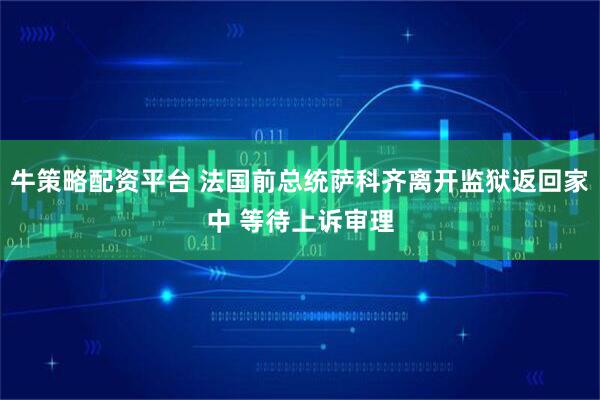 牛策略配资平台 法国前总统萨科齐离开监狱返回家中 等待上诉审理