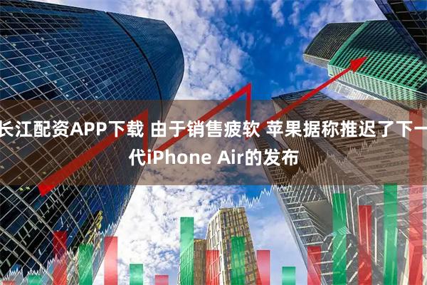 长江配资APP下载 由于销售疲软 苹果据称推迟了下一代iPhone Air的发布