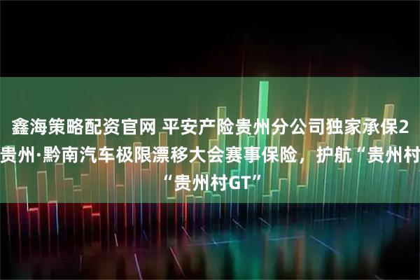 鑫海策略配资官网 平安产险贵州分公司独家承保2025贵州·黔南汽车极限漂移大会赛事保险，护航“贵州村GT”