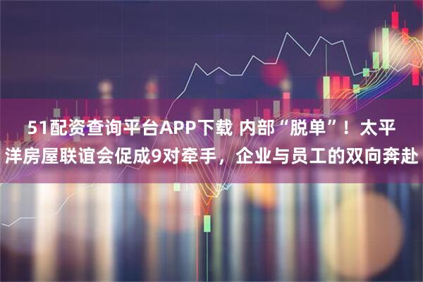 51配资查询平台APP下载 内部“脱单”！太平洋房屋联谊会促成9对牵手，企业与员工的双向奔赴