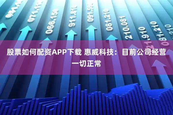 股票如何配资APP下载 惠威科技：目前公司经营一切正常