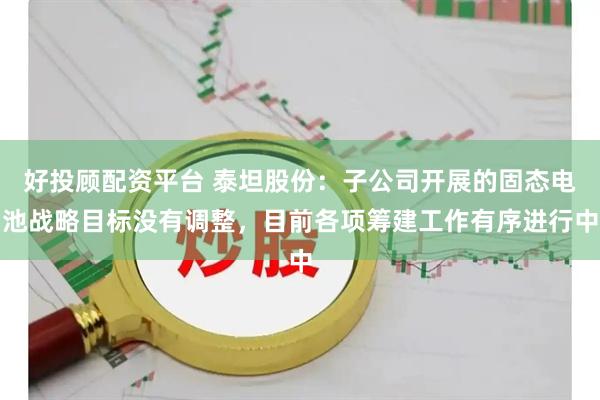 好投顾配资平台 泰坦股份：子公司开展的固态电池战略目标没有调整，目前各项筹建工作有序进行中