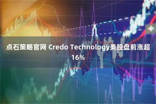 点石策略官网 Credo Technology美股盘前涨超16%