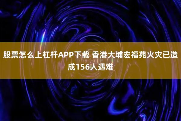 股票怎么上杠杆APP下载 香港大埔宏福苑火灾已造成156人遇难