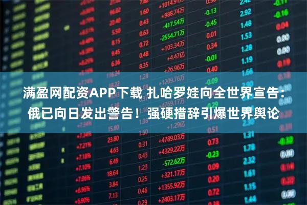 满盈网配资APP下载 扎哈罗娃向全世界宣告：俄已向日发出警告！强硬措辞引爆世界舆论