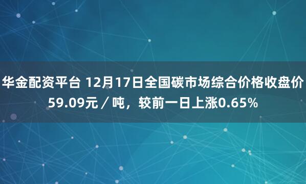 华金配资平台 12月17日全国碳市场综合价格收盘价59.09元／吨，较前一日上涨0.65%