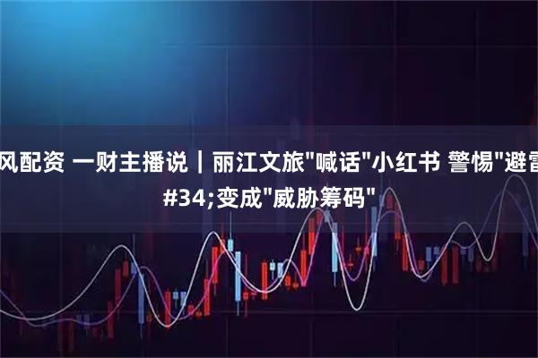 金风配资 一财主播说｜丽江文旅"喊话"小红书 警惕"避雷"变成"威胁筹码"