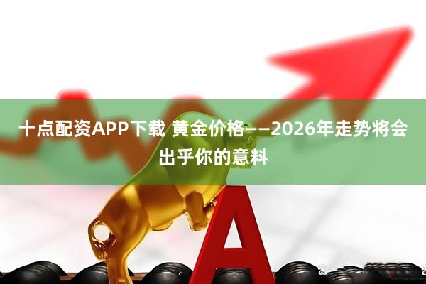十点配资APP下载 黄金价格——2026年走势将会出乎你的意料