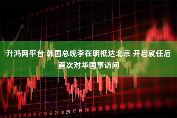 升鸿网平台 韩国总统李在明抵达北京 开启就任后首次对华国事访问