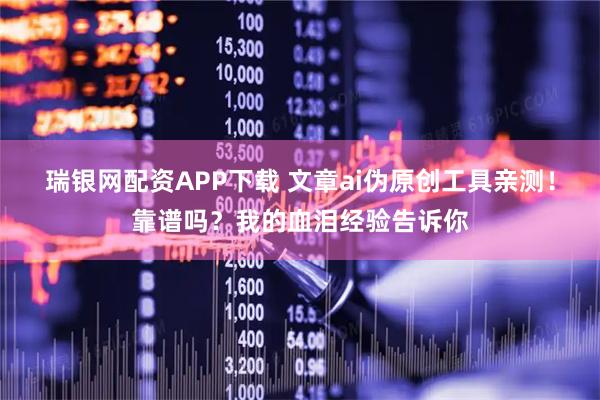 瑞银网配资APP下载 文章ai伪原创工具亲测！靠谱吗？我的血泪经验告诉你
