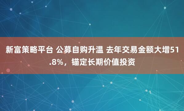 新富策略平台 公募自购升温 去年交易金额大增51.8%，锚定长期价值投资