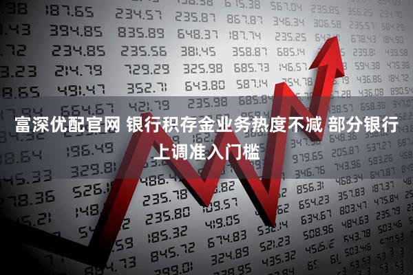 富深优配官网 银行积存金业务热度不减 部分银行上调准入门槛
