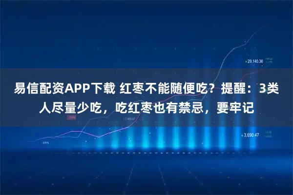 易信配资APP下载 红枣不能随便吃？提醒：3类人尽量少吃，吃红枣也有禁忌，要牢记