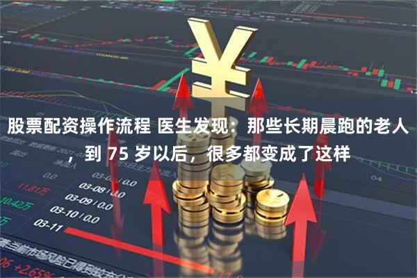 股票配资操作流程 医生发现：那些长期晨跑的老人，到 75 岁以后，很多都变成了这样
