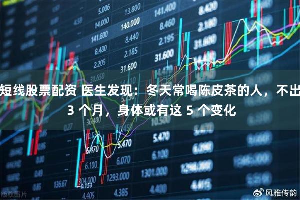 短线股票配资 医生发现：冬天常喝陈皮茶的人，不出 3 个月，身体或有这 5 个变化