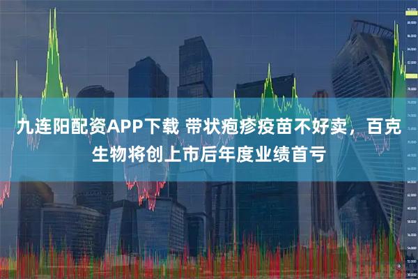 九连阳配资APP下载 带状疱疹疫苗不好卖，百克生物将创上市后年度业绩首亏