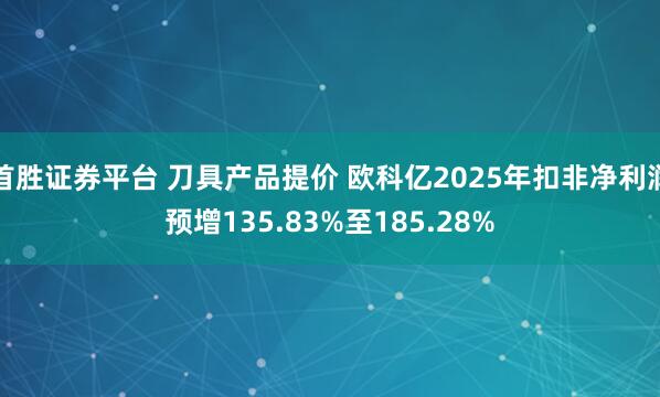 首胜证券平台 刀具产品提价 欧科亿2025年扣非净利润预增135.83%至185.28%