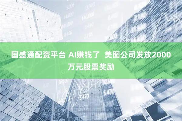 国盛通配资平台 AI赚钱了 美图公司发放2000万元股票奖励