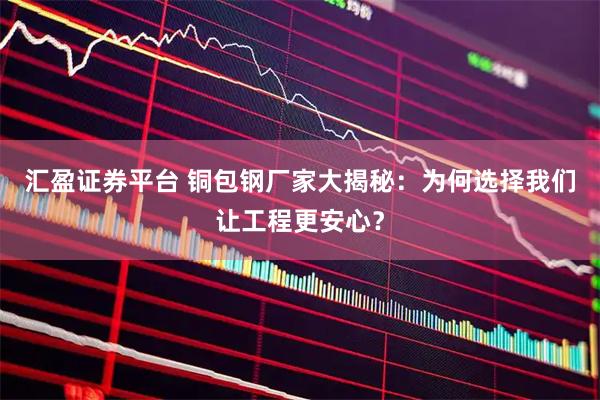 汇盈证券平台 铜包钢厂家大揭秘：为何选择我们让工程更安心？