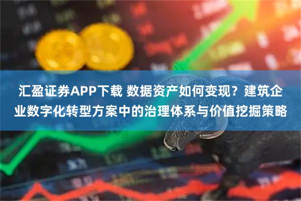 汇盈证券APP下载 数据资产如何变现？建筑企业数字化转型方案中的治理体系与价值挖掘策略