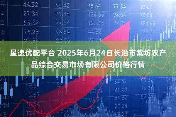 星速优配平台 2025年6月24日长治市紫坊农产品综合交易市场有限公司价格行情
