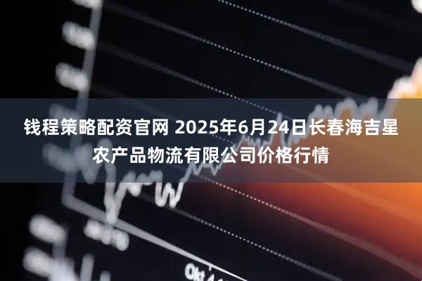钱程策略配资官网 2025年6月24日长春海吉星农产品物流有限公司价格行情