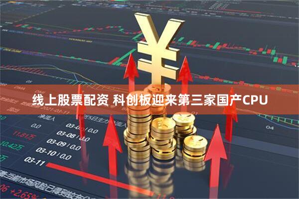 线上股票配资 科创板迎来第三家国产CPU