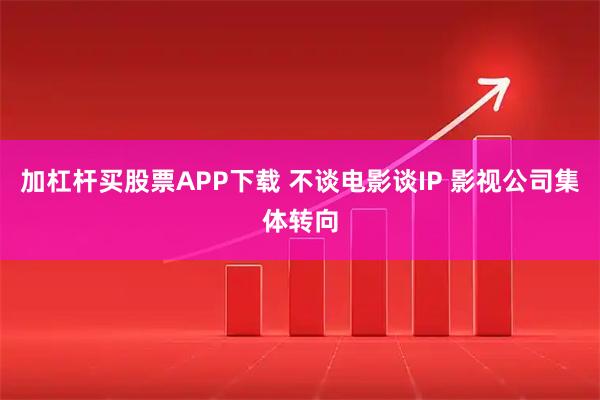 加杠杆买股票APP下载 不谈电影谈IP 影视公司集体转向