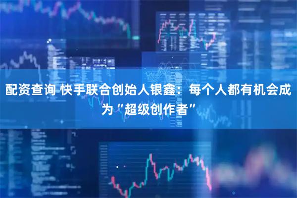 配资查询 快手联合创始人银鑫：每个人都有机会成为“超级创作者”