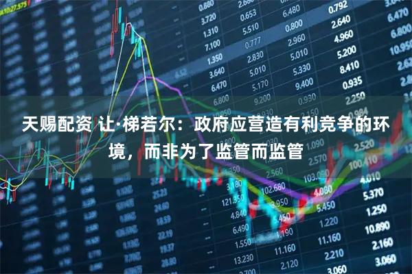 天赐配资 让·梯若尔：政府应营造有利竞争的环境，而非为了监管而监管