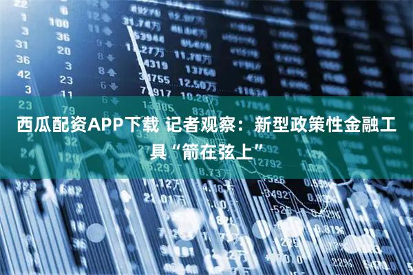 西瓜配资APP下载 记者观察：新型政策性金融工具“箭在弦上”