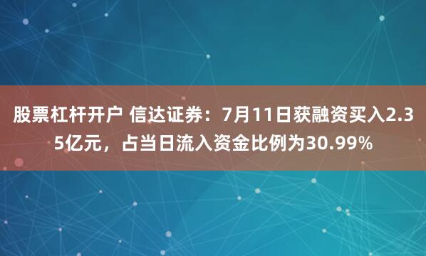 股票杠杆开户 信达证券：7月11日获融资买入2.35亿元，占当日流入资金比例为30.99%