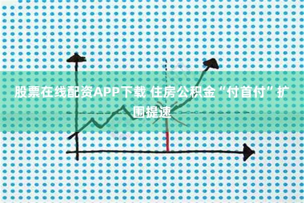 股票在线配资APP下载 住房公积金“付首付”扩围提速