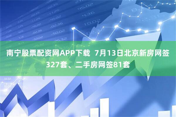 南宁股票配资网APP下载  7月13日北京新房网签327套、二手房网签81套