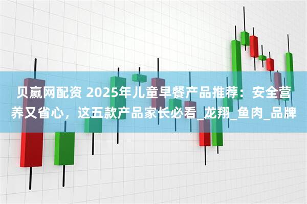 贝赢网配资 2025年儿童早餐产品推荐：安全营养又省心，这五款产品家长必看_龙翔_鱼肉_品牌