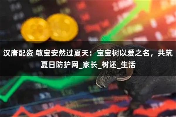 汉唐配资 敏宝安然过夏天：宝宝树以爱之名，共筑夏日防护网_家长_树还_生活