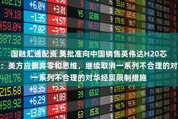 国融汇通配资 美批准向中国销售英伟达H20芯片，商务部回应：美方应摒弃零和思维，继续取消一系列不合理的对华经贸限制措施