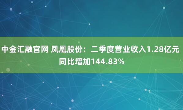 中金汇融官网 凤凰股份：二季度营业收入1.28亿元 同比增加144.83%
