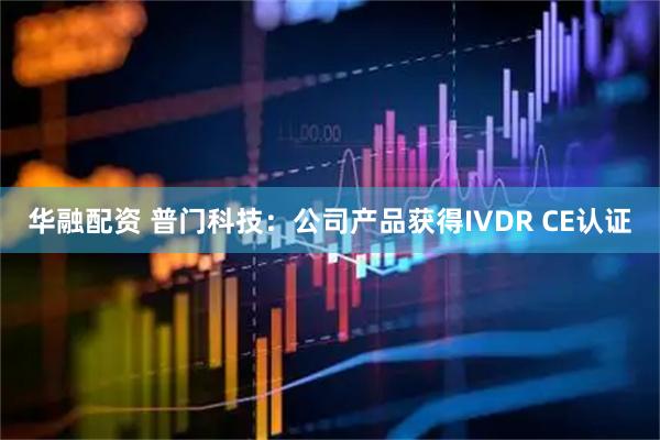华融配资 普门科技：公司产品获得IVDR CE认证